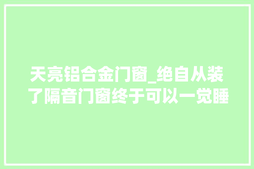 天亮铝合金门窗_绝自从装了隔音门窗终于可以一觉睡到天亮了