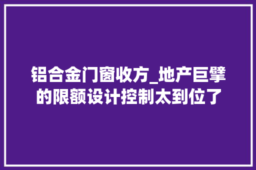 铝合金门窗收方_地产巨擘的限额设计控制太到位了