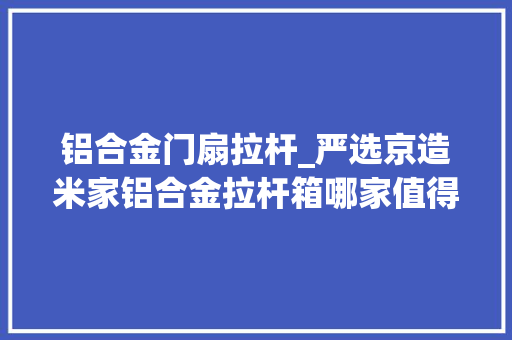 铝合金门扇拉杆_严选京造米家铝合金拉杆箱哪家值得买