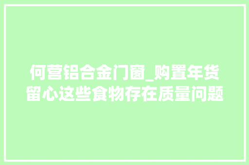 何营铝合金门窗_购置年货留心这些食物存在质量问题