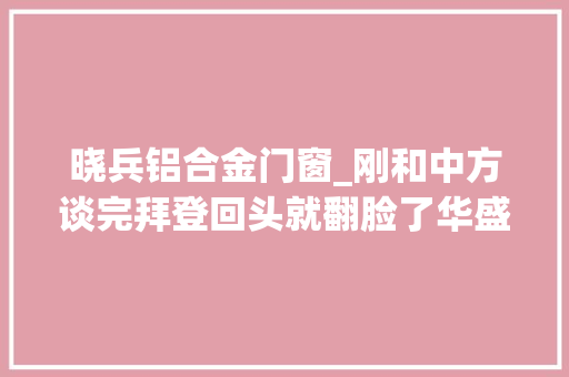 晓兵铝合金门窗_刚和中方谈完拜登回头就翻脸了华盛顿提议新一轮对华贸易打压