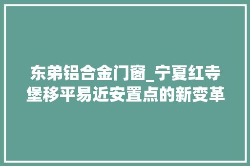 东弟铝合金门窗_宁夏红寺堡移平易近安置点的新变革