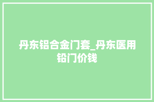 丹东铝合金门套_丹东医用铅门价钱
