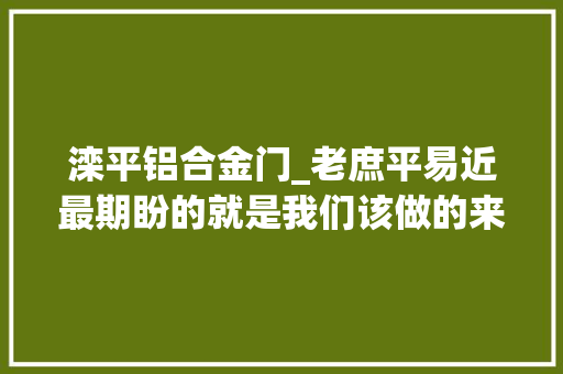 滦平铝合金门_老庶平易近最期盼的就是我们该做的来自河北省滦平县平坊满族乡于营村的脱贫故事