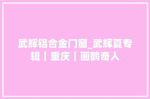 武辉铝合金门窗_武辉夏专辑｜重庆｜画鹤奇人