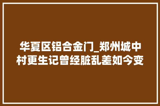 华夏区铝合金门_郑州城中村更生记曾经脏乱差如今变身品格社区之星