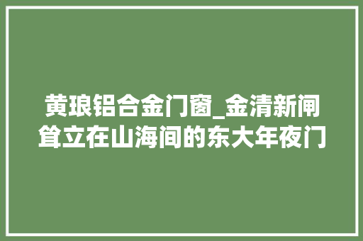 黄琅铝合金门窗_金清新闸耸立在山海间的东大年夜门