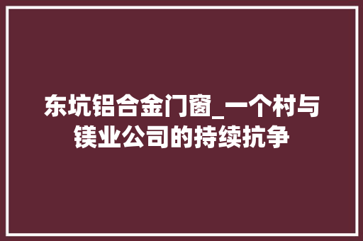 东坑铝合金门窗_一个村与镁业公司的持续抗争