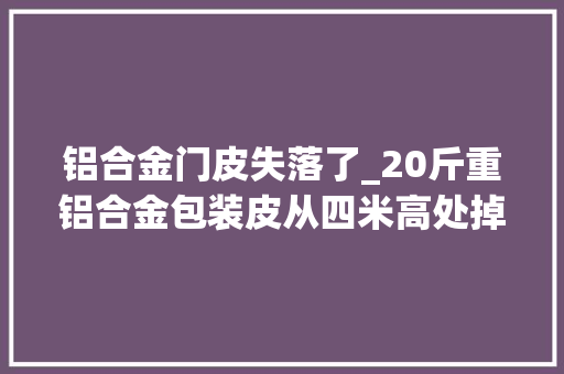 铝合金门皮失落了_20斤重铝合金包装皮从四米高处掉落下阜阳小伙为救同事徒手接住