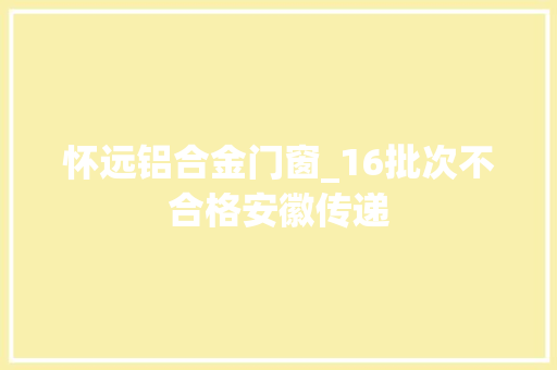怀远铝合金门窗_16批次不合格安徽传递