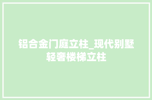 铝合金门庭立柱_现代别墅轻奢楼梯立柱