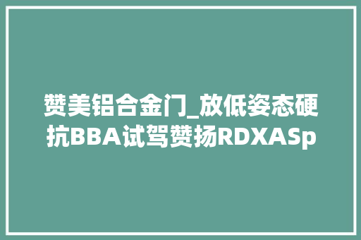 赞美铝合金门_放低姿态硬抗BBA试驾赞扬RDXASpec运动版