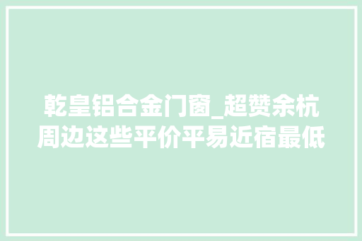 乾皇铝合金门窗_超赞余杭周边这些平价平易近宿最低300元起看完直接周末约起