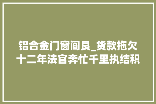 铝合金门窗阎良_货款拖欠十二年法官奔忙千里执结积案