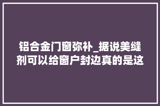 铝合金门窗弥补_据说美缝剂可以给窗户封边真的是这样吗