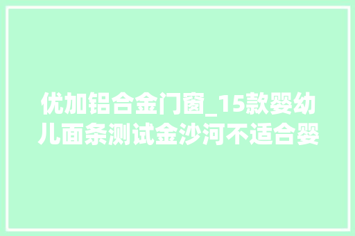 优加铝合金门窗_15款婴幼儿面条测试金沙河不适合婴幼儿耐久食用合康贝谷窝小芽等缺铁