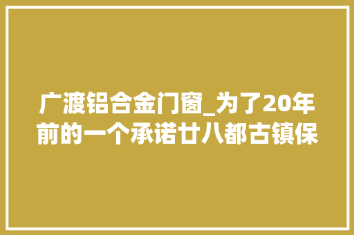 广渡铝合金门窗_为了20年前的一个承诺廿八都古镇保护的前尘旧事