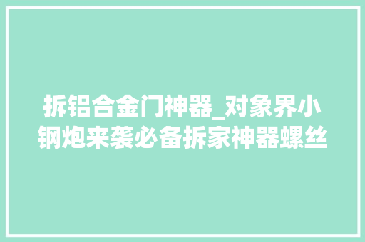 拆铝合金门神器_对象界小钢炮来袭必备拆家神器螺丝刀真喷鼻香系列