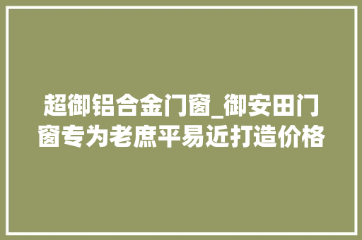 超御铝合金门窗_御安田门窗专为老庶平易近打造价格厚道的好门窗