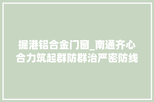 掘港铝合金门窗_南通齐心合力筑起群防群治严密防线