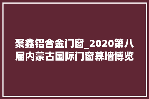 聚鑫铝合金门窗_2020第八届内蒙古国际门窗幕墙博览会
