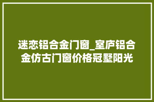 迷恋铝合金门窗_室庐铝合金仿古门窗价格冠墅阳光