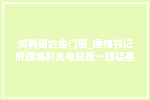 鸿利铝合金门窗_通知书记解读鸿利光电获得一项铝基板发明专利