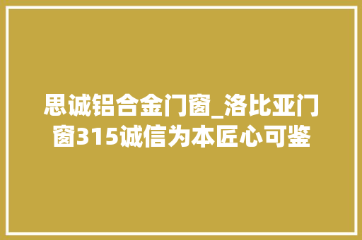 思诚铝合金门窗_洛比亚门窗315诚信为本匠心可鉴