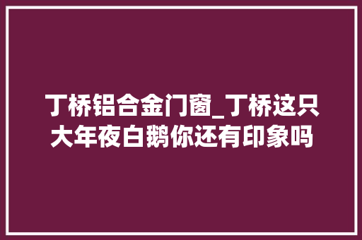 丁桥铝合金门窗_丁桥这只大年夜白鹅你还有印象吗