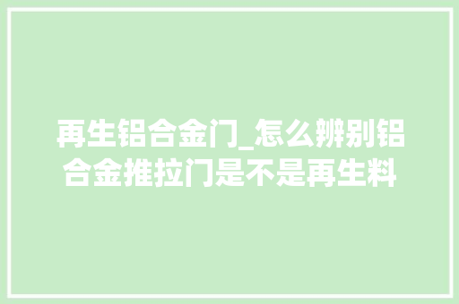 再生铝合金门_怎么辨别铝合金推拉门是不是再生料
