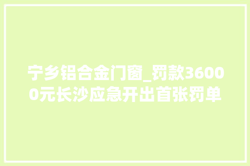 宁乡铝合金门窗_罚款36000元长沙应急开出首张罚单