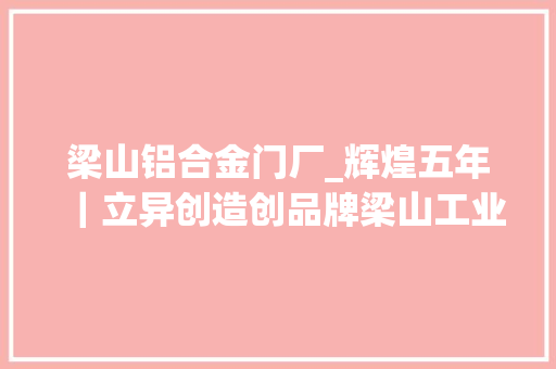 梁山铝合金门厂_辉煌五年｜立异创造创品牌梁山工业家当迸发彭湃新动能