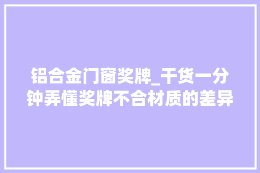 铝合金门窗奖牌_干货一分钟弄懂奖牌不合材质的差异