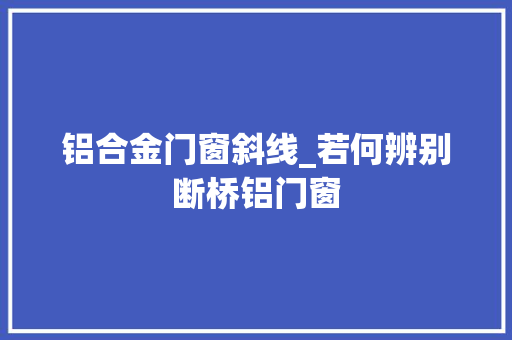 铝合金门窗斜线_若何辨别断桥铝门窗