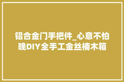 铝合金门手把件_心意不怕晚DIY全手工金丝楠木箱