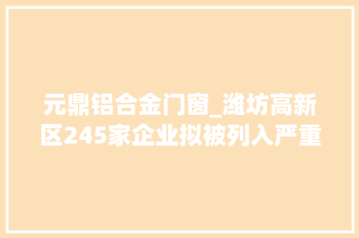 元鼎铝合金门窗_潍坊高新区245家企业拟被列入严重违法失落信企业名单目录