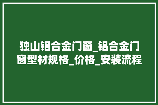 独山铝合金门窗_铝合金门窗型材规格_价格_安装流程_清洁保养_铝合金门窗常识