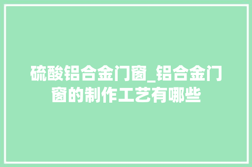硫酸铝合金门窗_铝合金门窗的制作工艺有哪些