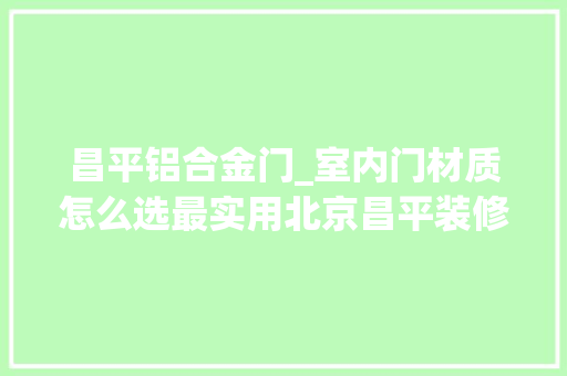 昌平铝合金门_室内门材质怎么选最实用北京昌平装修公司