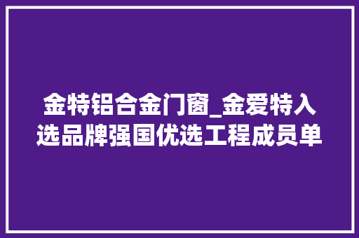 金特铝合金门窗_金爱特入选品牌强国优选工程成员单位