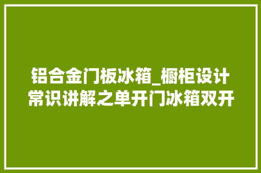 铝合金门板冰箱_橱柜设计常识讲解之单开门冰箱双开门冰箱冰柜复古小冰箱
