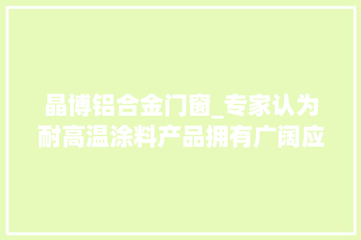 晶博铝合金门窗_专家认为耐高温涂料产品拥有广阔应用前景