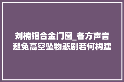 刘楠铝合金门窗_各方声音避免高空坠物悲剧若何构建司法防护网