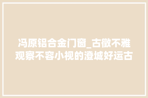冯原铝合金门窗_古徵不雅观察不容小视的澄城好运古建文化家当园