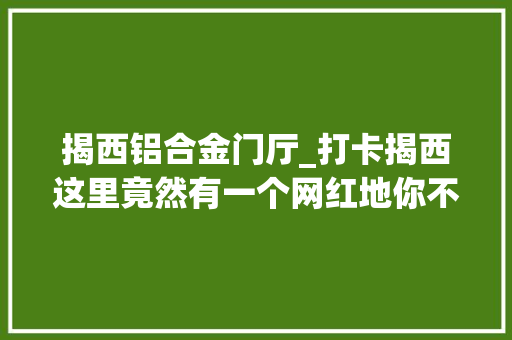 揭西铝合金门厅_打卡揭西这里竟然有一个网红地你不知道就太可惜了