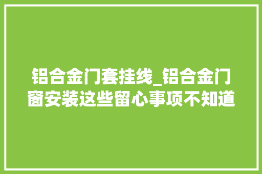 铝合金门套挂线_铝合金门窗安装这些留心事项不知道的赶紧收藏理解