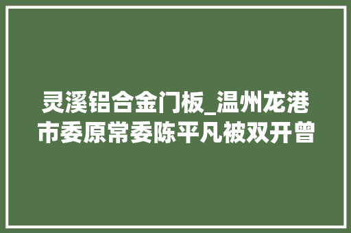 灵溪铝合金门板_温州龙港市委原常委陈平凡被双开曾任原龙港镇镇长