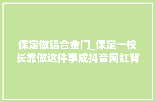 保定做铝合金门_保定一校长靠做这件事成抖音网红背后的原因令人冲动