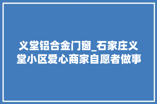 义堂铝合金门窗_石家庄义堂小区爱心商家自愿者做事队上门做事获盛赞