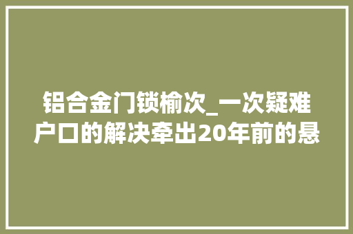 铝合金门锁榆次_一次疑难户口的解决牵出20年前的悬案